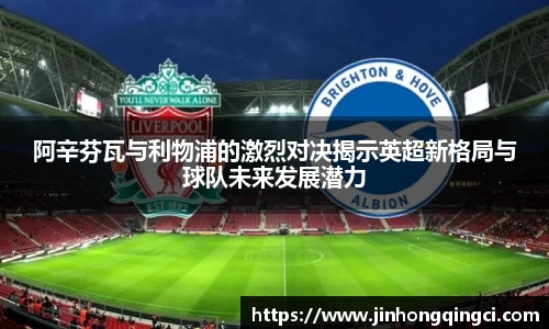 阿辛芬瓦与利物浦的激烈对决揭示英超新格局与球队未来发展潜力