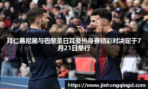 拜仁慕尼黑与巴黎圣日耳曼热身赛精彩对决定于7月21日举行
