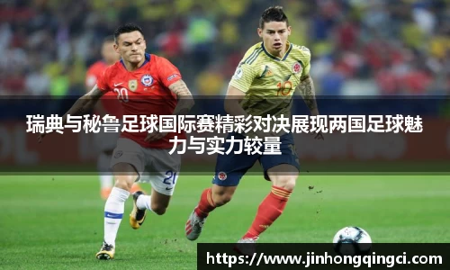 瑞典与秘鲁足球国际赛精彩对决展现两国足球魅力与实力较量